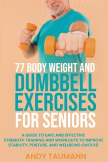 Cover of 77 Body Weight and Dumbbell Exercises for Seniors: A Guide to Safe and Effective Strength Training and Workouts to Improve Stability, Posture, and Wellbeing Over 60